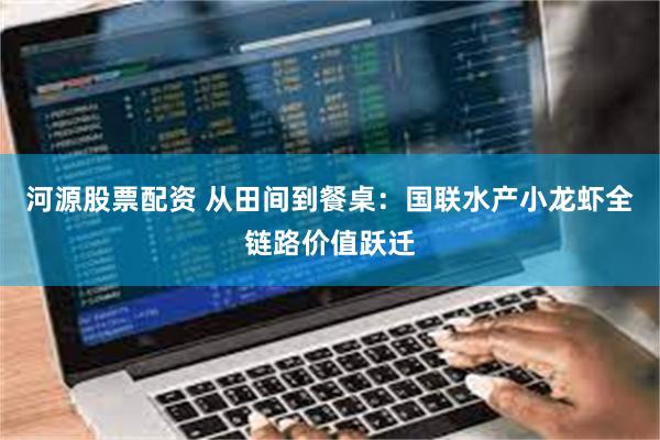 河源股票配资 从田间到餐桌：国联水产小龙虾全链路价值跃迁