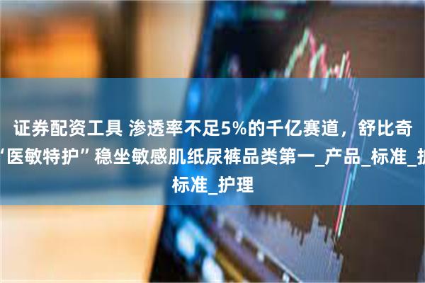 证券配资工具 渗透率不足5%的千亿赛道，舒比奇凭“医敏特护”稳坐敏感肌纸尿裤品类第一_产品_标准_护理
