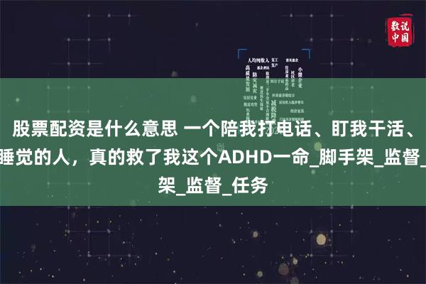 股票配资是什么意思 一个陪我打电话、盯我干活、管我睡觉的人，真的救了我这个ADHD一命_脚手架_监督_任务