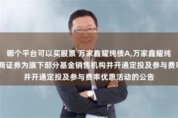 哪个平台可以买股票 万家鑫耀纯债A,万家鑫耀纯债C: 关于增加招商证券为旗下部分基金销售机构并开通定投及参与费率优惠活动的公告