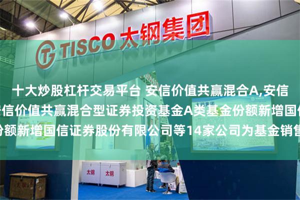 十大炒股杠杆交易平台 安信价值共赢混合A,安信价值共赢混合C: 关于安信价值共赢混合型证券投资基金A类基金份额新增国信证券股份有限公司等14家公司为基金销售服务机构的公告