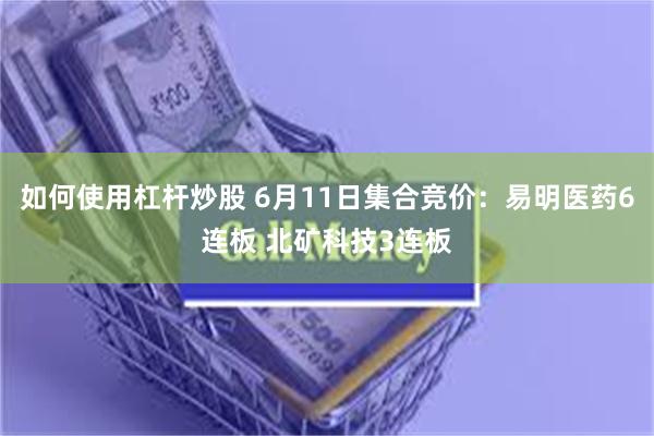 如何使用杠杆炒股 6月11日集合竞价：易明医药6连板 北矿科技3连板