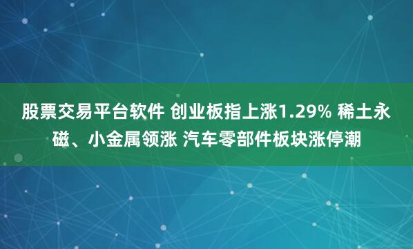 股票交易平台软件 创业板指上涨1.29% 稀土永磁、小金属领涨 汽车零部件板块涨停潮