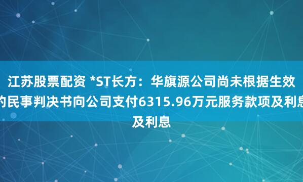 江苏股票配资 *ST长方：华旗源公司尚未根据生效的民事判决书向公司支付6315.96万元服务款项及利息