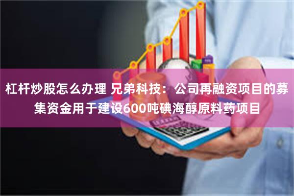 杠杆炒股怎么办理 兄弟科技：公司再融资项目的募集资金用于建设600吨碘海醇原料药项目