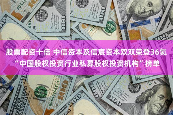 股票配资十倍 中信资本及信宸资本双双荣登36氪“中国股权投资行业私募股权投资机构”榜单