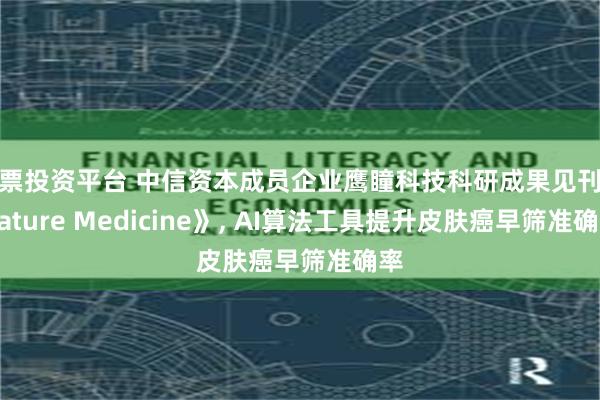 股票投资平台 中信资本成员企业鹰瞳科技科研成果见刊《Nature Medicine》, AI算法工具提升皮肤癌早筛准确率