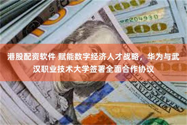 港股配资软件 赋能数字经济人才战略，华为与武汉职业技术大学签署全面合作协议