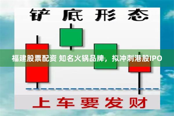 福建股票配资 知名火锅品牌，拟冲刺港股IPO