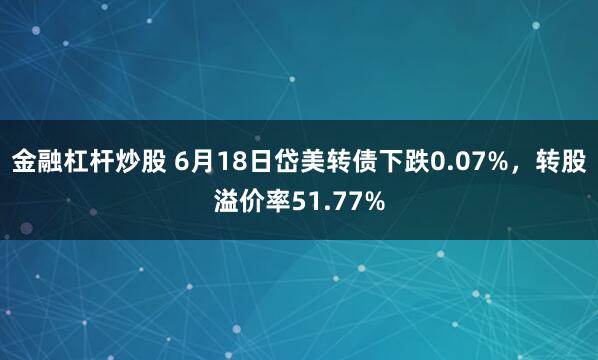 金融杠杆炒股 6月18日岱美转债下跌0.07%，转股溢价率51.77%