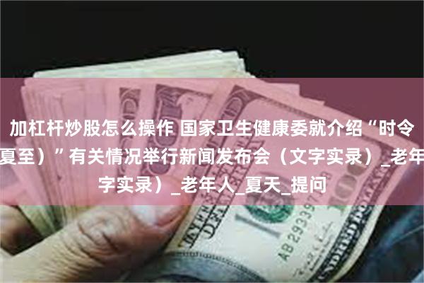 加杠杆炒股怎么操作 国家卫生健康委就介绍“时令节气与健康（夏至）”有关情况举行新闻发布会（文字实录）_老年人_夏天_提问