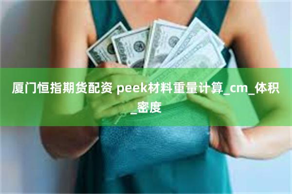厦门恒指期货配资 peek材料重量计算_cm_体积_密度