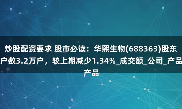 炒股配资要求 股市必读：华熙生物(688363)股东户数3.2万户，较上期减少1.34%_成交额_公司_产品