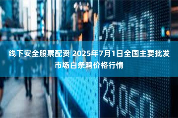 线下安全股票配资 2025年7月1日全国主要批发市场白条鸡价格行情