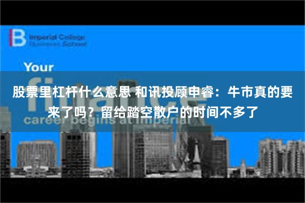 股票里杠杆什么意思 和讯投顾申睿：牛市真的要来了吗？留给踏空散户的时间不多了