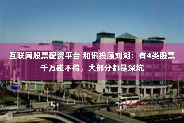 互联网股票配资平台 和讯投顾刘湖：有4类股票千万碰不得，大部分都是深坑