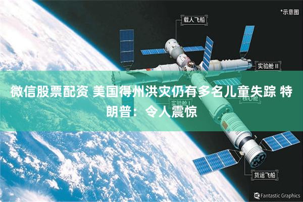微信股票配资 美国得州洪灾仍有多名儿童失踪 特朗普：令人震惊