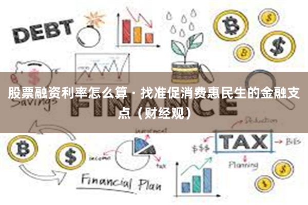 股票融资利率怎么算 · 找准促消费惠民生的金融支点（财经观）