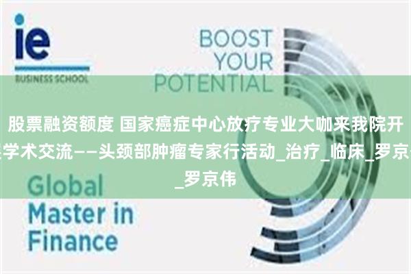 股票融资额度 国家癌症中心放疗专业大咖来我院开展学术交流——头颈部肿瘤专家行活动_治疗_临床_罗京伟