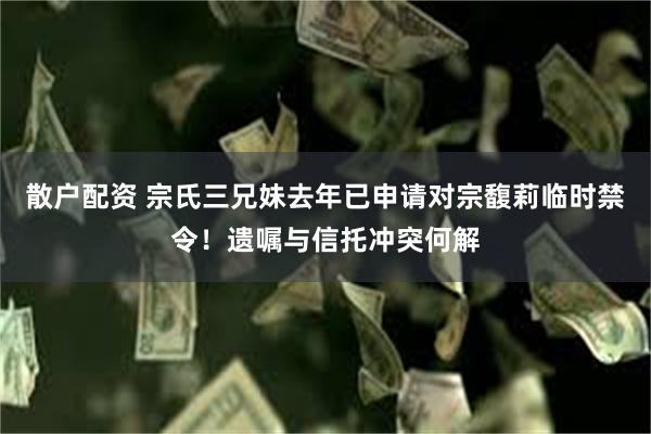 散户配资 宗氏三兄妹去年已申请对宗馥莉临时禁令！遗嘱与信托冲突何解