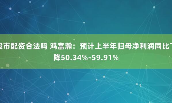 股市配资合法吗 鸿富瀚：预计上半年归母净利润同比下降50.34%-59.91%