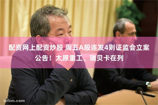 配资网上配资炒股 周五A股连发4则证监会立案公告！太原重工、瑞贝卡在列