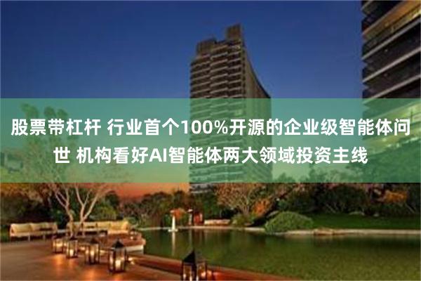 股票带杠杆 行业首个100%开源的企业级智能体问世 机构看好AI智能体两大领域投资主线