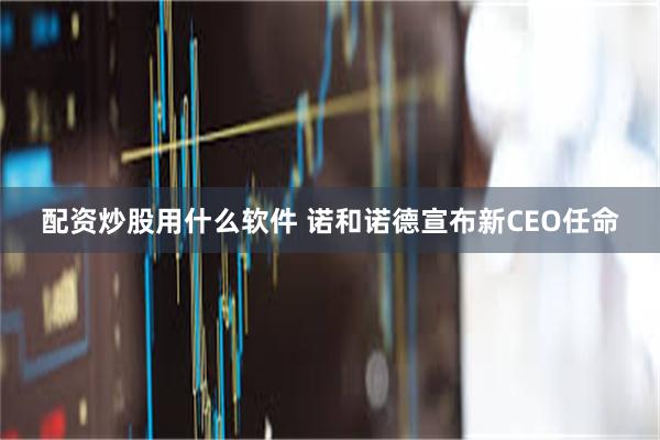 配资炒股用什么软件 诺和诺德宣布新CEO任命