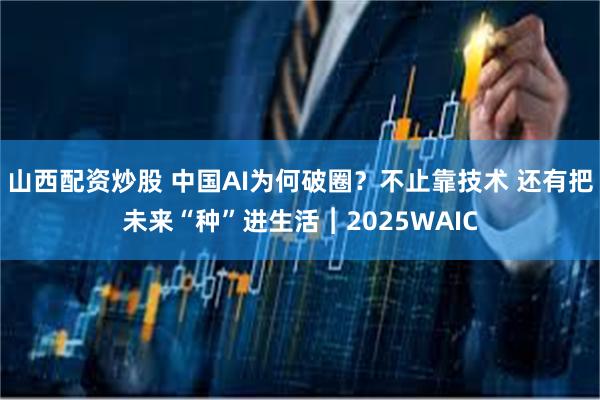山西配资炒股 中国AI为何破圈？不止靠技术 还有把未来“种”进生活︱2025WAIC