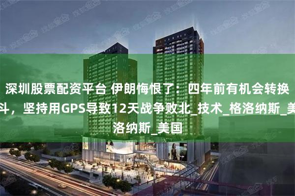 深圳股票配资平台 伊朗悔恨了：四年前有机会转换北斗，坚持用GPS导致12天战争败北_技术_格洛纳斯_美国