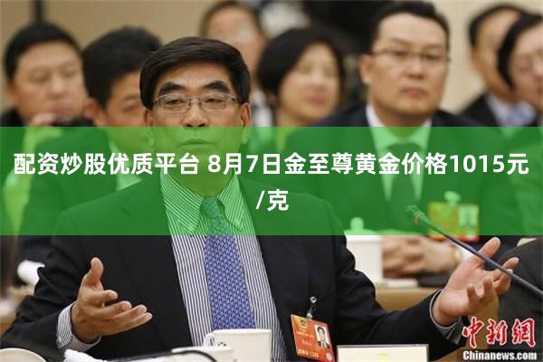 配资炒股优质平台 8月7日金至尊黄金价格1015元/克