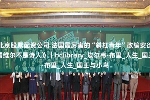 北京股票配资公司 法国最厉害的“斜杠青年”改编安徒生《普雷维尔不是诗人》｜bclibrary_埃尔韦·布里_人生_国王与小鸟