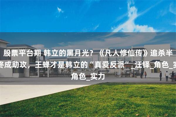 股票平台期 韩立的黑月光？《凡人修仙传》追杀半生终成助攻，王蝉才是韩立的“真爱反派”_汪铎_角色_实力