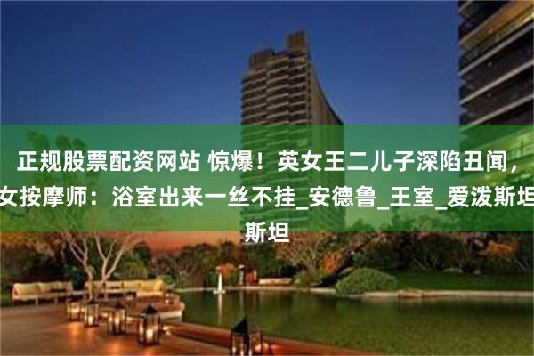正规股票配资网站 惊爆！英女王二儿子深陷丑闻，女按摩师：浴室出来一丝不挂_安德鲁_王室_爱泼斯坦