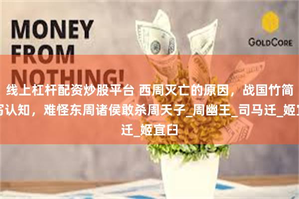 线上杠杆配资炒股平台 西周灭亡的原因，战国竹简改写认知，难怪东周诸侯敢杀周天子_周幽王_司马迁_姬宜臼