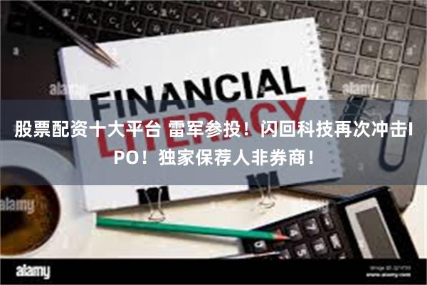 股票配资十大平台 雷军参投！闪回科技再次冲击IPO！独家保荐人非券商！