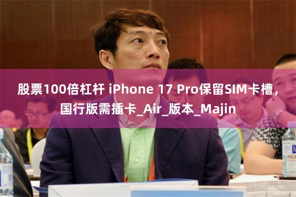 股票100倍杠杆 iPhone 17 Pro保留SIM卡槽，国行版需插卡_Air_版本_Majin