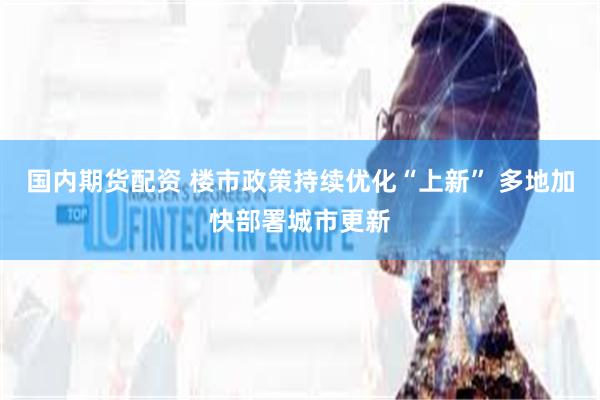 国内期货配资 楼市政策持续优化“上新” 多地加快部署城市更新