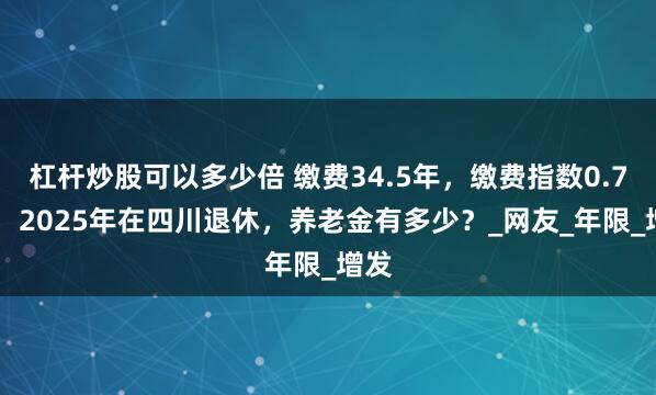 杠杆炒股可以多少倍 缴费34.5年，缴费指数0.757，2025年在四川退休，养老金有多少？_网友_年限_增发