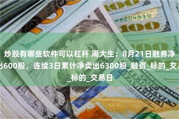 炒股有哪些软件可以杠杆 周大生：8月21日融券净卖出600股，连续3日累计净卖出6300股_融资_标的_交易日