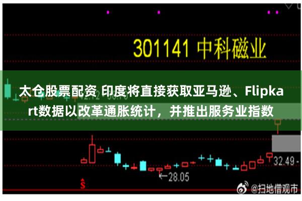 太仓股票配资 印度将直接获取亚马逊、Flipkart数据以改革通胀统计，并推出服务业指数