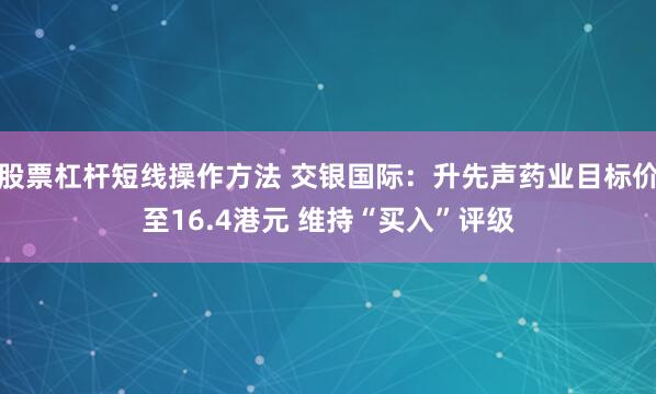 股票杠杆短线操作方法 交银国际：升先声药业目标价至16.4港元 维持“买入”评级