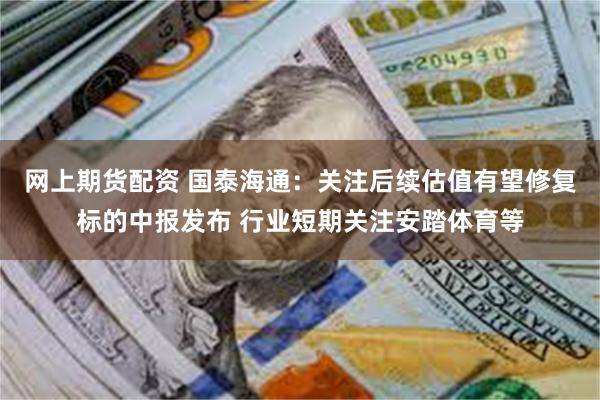 网上期货配资 国泰海通：关注后续估值有望修复标的中报发布 行业短期关注安踏体育等