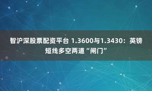 智沪深股票配资平台 1.3600与1.3430：英镑短线多空两道“闸门”
