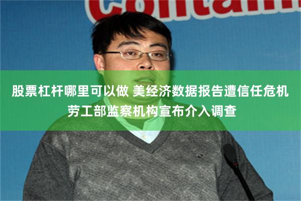 股票杠杆哪里可以做 美经济数据报告遭信任危机 劳工部监察机构宣布介入调查
