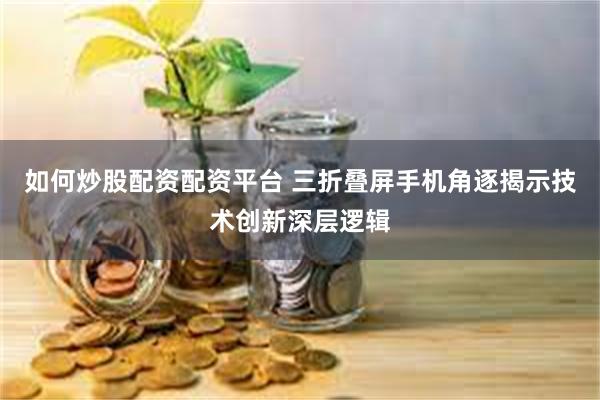 如何炒股配资配资平台 三折叠屏手机角逐揭示技术创新深层逻辑
