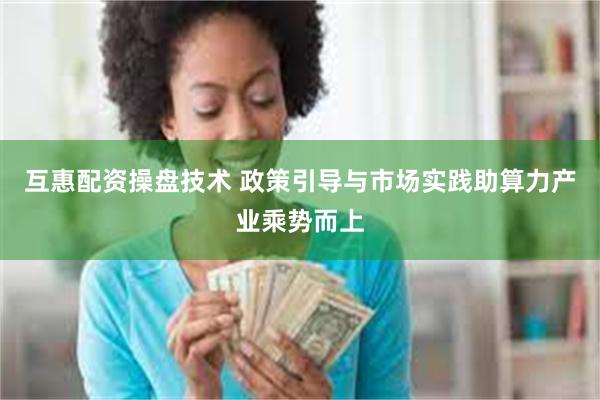 互惠配资操盘技术 政策引导与市场实践助算力产业乘势而上