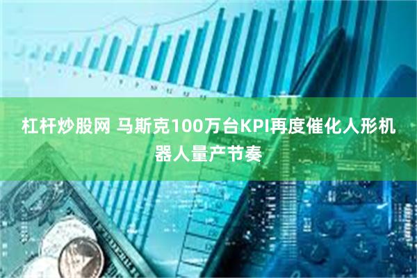 杠杆炒股网 马斯克100万台KPI再度催化人形机器人量产节奏