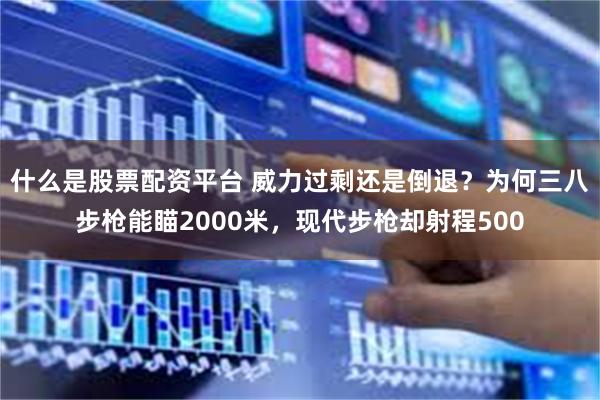 什么是股票配资平台 威力过剩还是倒退？为何三八步枪能瞄2000米，现代步枪却射程500