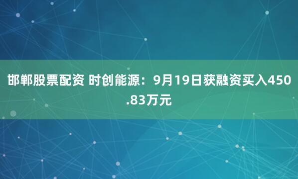 邯郸股票配资 时创能源：9月19日获融资买入450.83万元